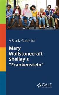 A Study Guide for Mary Wollstonecraft Shelley's Frankenstein