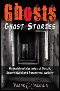 Ghosts: Ghost Stories: Unexplained Mysteries of Occult, Supernatural and Paranormal Activity