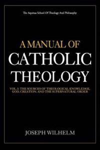 A Manual of Catholic Theology: The Sources of Theological Knowledge, God, and the Supernatural Order