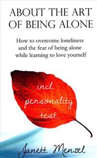 About the Art of Being Alone: How to Overcome Loneliness and the Fear of Being Alone While Learning to Love Yourself