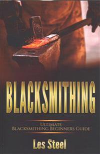 Blacksmithing: Ultimate Blacksmithing Beginners Guide: Easy and Useful DIY Step-By-Step Blacksmithing Projects for the New Enthusiast