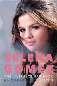 Selena Gomez: The Ultimate Unofficial Selena Gomez Fan Book 2017/18: Selena Gomez Quiz, Facts, Quotes and Photos