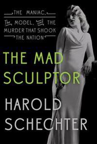 The Mad Sculptor: The Maniac, the Model, and the Murder That Shook the Nation