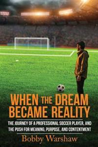 When the Dream Became Reality: The Journey of a Professional Soccer Player, and the Push for Meaning, Purpose, and Contentment