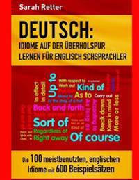 Deutsch: Idiome Auf Der Uberholspur Lernen Fur Englisch Schsprachler: Die 100 Meistbenutzten, Englischen Idiome Mit 600 Beispie