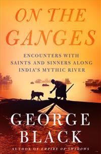 On the Ganges: Encounters with Saints and Sinners Along India's Mythic River