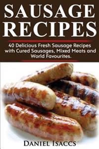 Sausage Recipes: Sausage Making Tips with 40 Delicious Homemade Sause Recipes, Pork, Turkey, Chicken, Sausages from Around the World. M