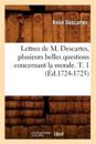 Lettres de M. Descartes, Plusieurs Belles Questions Concernant La Morale. T. 1 (?d.1724-1725)