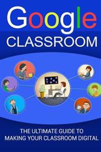 Google Classroom: The Ultimate Guide to Making Your Classroom Digital (2017 Updated User Guide, Google Drive, Google Apps, Google Guide,