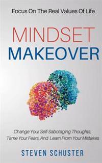 Mindset Makeover: Change Your Self-Sabotaging Thoughts, Tame Your Fears, and Learn from Your Mistakes - Focus on the Real Values of Life