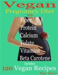 Vegan Pregnancy Diet: With Fiber Protein Calcium Folate Vitamins Beta Carotene Enriched: 120 Vegan Recipes