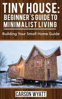 Tiny House: Beginner's Guide to Minimalist Living: Building Your Small Home Guide (Tiny Homes, Tiny Houses Living, Tiny House Plan