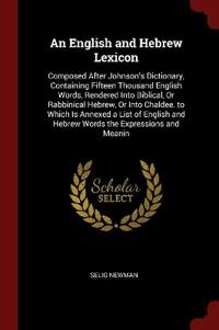 An English and Hebrew Lexicon: Composed After Johnson's Dictionary, Containing Fifteen Thousand English Words, Rendered Into Biblical, Or Rabbinical H