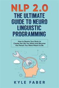 Nlp 2.0 - The Ultimate Guide to Neuro Linguistic Programming: How to Rewire Your Brain and Create the Life You Want and Become the Person You Were Mea
