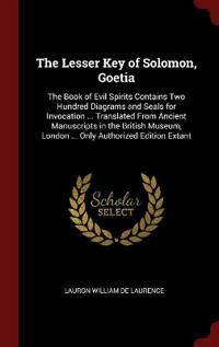The Lesser Key of Solomon, Goetia: The Book of Evil Spirits Contains Two Hundred Diagrams and Seals for Invocation ... Translated From Ancient Manuscr