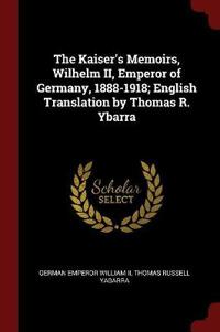 The Kaiser's Memoirs, Wilhelm II, Emperor of Germany, 1888-1918; English Translation by Thomas R. Ybarra
