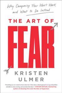 The Art of Fear: Why Conquering Fear Won't Work and What to Do Instead
