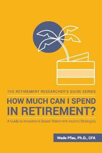 How Much Can I Spend in Retirement?: A Guide to Investment-Based Retirement Income Strategies