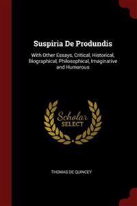 Suspiria De Produndis: With Other Essays, Critical, Historical, Biographical, Philosophical, Imaginative and Humorous