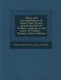 Diary and Correspondence of Count Axel Fersen, Grand-Marshal of Sweden, Relating to the Court of France; - Primary Source Edition