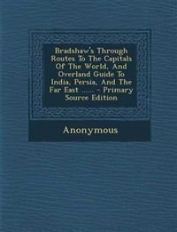 Bradshaw's Through Routes To The Capitals Of The World, And Overland Guide To India, Persia, And The Far East ......
