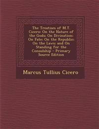 The Treatises of M.T. Cicero: On the Nature of the Gods; On Divination; On Fate; On the Republic; On the Laws; and On Standing for the Consulship
