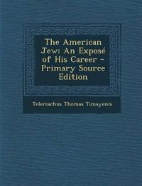 The American Jew: An Expose of His Career - Primary Source Edition