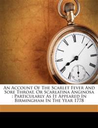 An Account Of The Scarlet Fever And Sore Throat, Or Scarlatina Anginosa : Particularly As It Appeared In Birmingham In The Year 1778