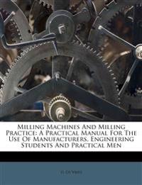 Milling Machines And Milling Practice: A Practical Manual For The Use Of Manufacturers, Engineering Students And Practical Men