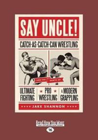 Say Uncle!: Catch-As-Catch-Can Wrestling and the Roots of Ultimate Fighting, Pro Wrestling, & Modern Grappling (Large Print 16pt)