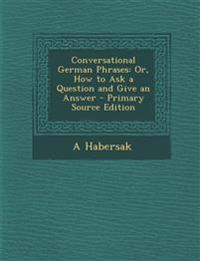 Conversational German Phrases: Or, How to Ask a Question and Give an Answer - Primary Source Edition