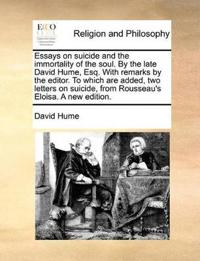 Essays on Suicide and the Immortality of the Soul. by the Late David Hume, Esq. with Remarks by the Editor. to Which Are Added, Two Letters on Suicide, from Rousseau's Eloisa. a New Edition.