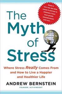 The Myth of Stress: Where Stress Really Comes from and How to Live a Happier and Healthier Life