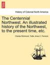The Centennial Northwest. An illustrated history of the Northwest, to the present time, etc.