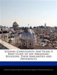 Judaism, Christianity, and Islam: A Brief Guide to the Abrahamic Religions, Their Similarities and Differences