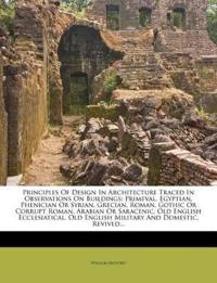 Principles Of Design In Architecture Traced In Observations On Buildings: Primeval, Egyptian, Phenician Or Syrian, Grecian, Roman, Gothic Or Corrupt R
