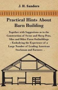 Practical Hints about Barn Building - Together with Suggestions as to the Construction of Swine and Sheep Pens, Silos and other Farm Outbuildings - Em