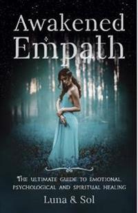 Awakened Empath: The Ultimate Guide to Emotional, Psychological and Spiritual Healing