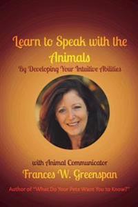 Learn to Speak with the Animals: By Developing Your Intuitive Abilities