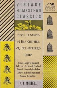 First Lessons in Bee Culture or, Bee-Keeper's Guide - Being a Complete Index and Reference Book on all Practical Subjects Connected with Bee Culture -