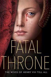 Fatal Throne: The Wives of Henry VIII Tell All: By M. T. Anderson, Candace Fleming, Stephanie Hemphill, Lisa Ann Sandell, Jennifer Donnelly, Linda Sue