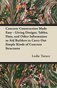 Concrete Construction Made Easy - Giving Designs, Tables, Data, and Other Information to Aid Builders to Carry Out Simple Kinds of Concrete Structures