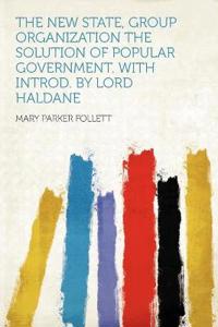 The New State, Group Organization the Solution of Popular Government. With Introd. by Lord Haldane