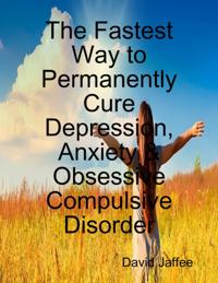 Fastest Way to Permanently Cure Depression, Anxiety & Obsessive Compulsive Disorder