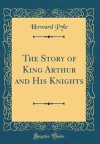 The Story of King Arthur and His Knights (Classic Reprint)