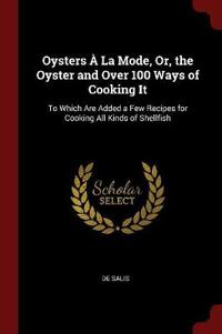 Oysters   La Mode, Or, the Oyster and Over 100 Ways of Cooking It