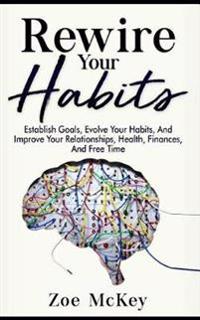 Rewire Your Habits: Establish Goals, Evolve Your Habits, and Improve Your Relationships, Health, Finances, and Free Time