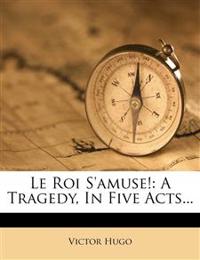 Le Roi S'amuse!: A Tragedy, In Five Acts...