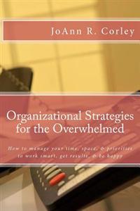 Organizational Strategies for the Overwhelmed: How to Manage Your Time, Space, & Priorities to Work Smart, Get Results, & Be Happy