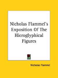 Nicholas Flammel's Exposition of the Hieroglyphical Figures